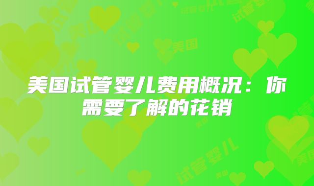 美国试管婴儿费用概况：你需要了解的花销