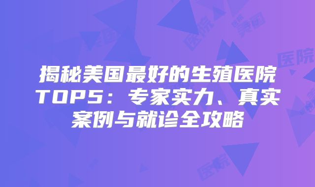 揭秘美国最好的生殖医院TOP5:专家实力、真实案例与就诊全攻略