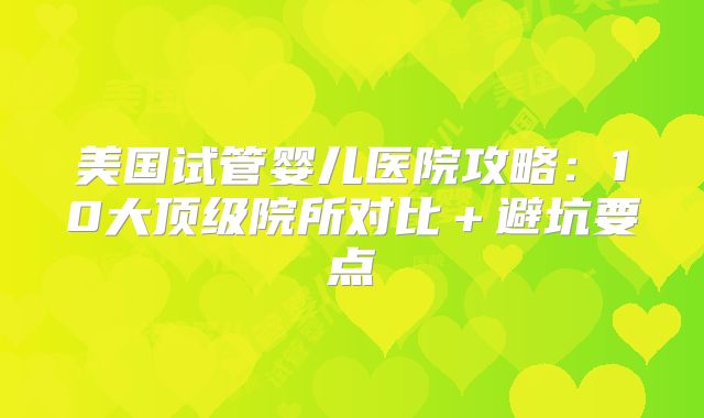 美国试管婴儿医院攻略：10大顶级院所对比＋避坑要点
