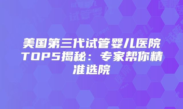 美国第三代试管婴儿医院TOP5揭秘：专家帮你精准选院