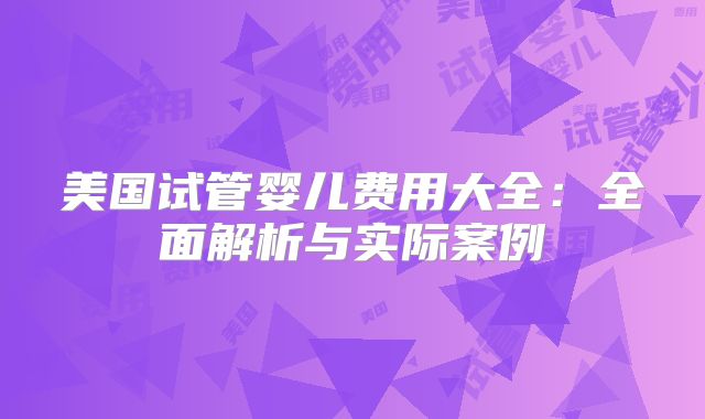 美国试管婴儿费用大全：全面解析与实际案例