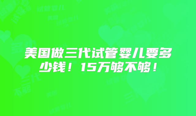 美国做三代试管婴儿要多少钱!15万够不够!