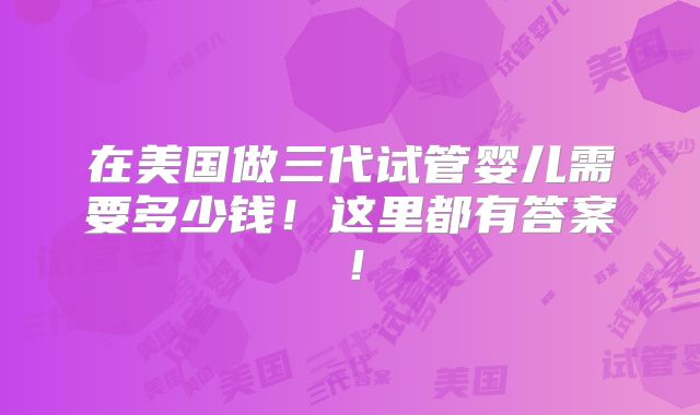 在美国做三代试管婴儿需要多少钱!这里都有答案!