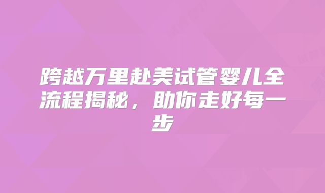 跨越万里赴美试管婴儿全流程揭秘，助你走好每一步