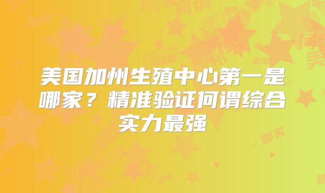 美国加州生殖中心第一是哪家？精准验证何谓综合实力最强