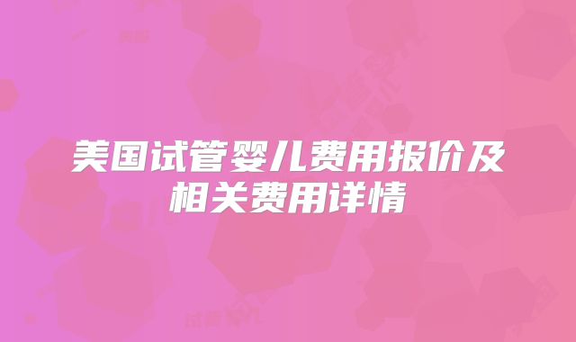 美国试管婴儿费用报价及相关费用详情