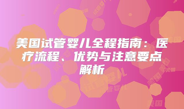 美国试管婴儿全程指南:医疗流程、优势与注意要点解析