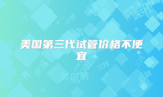 美国第三代试管价格不便宜