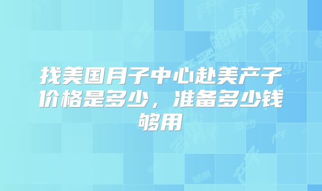 找美国月子中心赴美产子价格是多少，准备多少钱够用