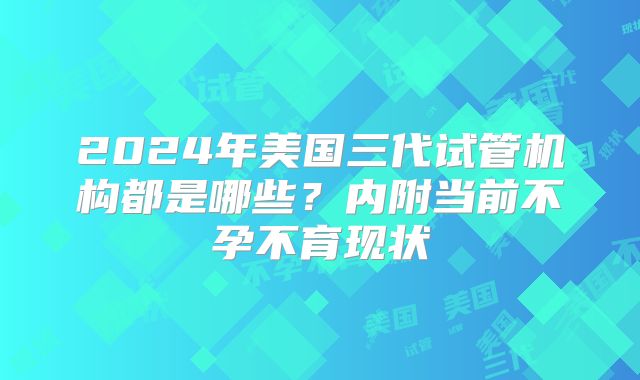 2024年美国三代试管机构都是哪些？内附当前不孕不育现状