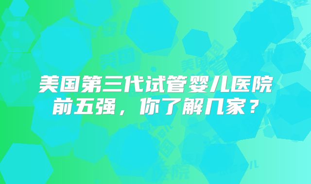 美国第三代试管婴儿医院前五强，你了解几家？