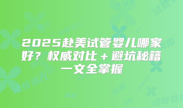 2025赴美试管婴儿哪家好？权威对比＋避坑秘籍一文全掌握