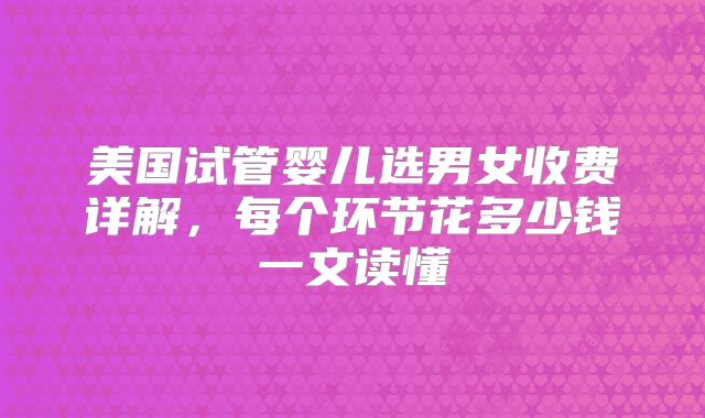 美国试管婴儿选男女收费详解，每个环节花多少钱一文读懂