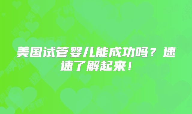 美国试管婴儿能成功吗？速速了解起来！