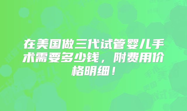 在美国做三代试管婴儿手术需要多少钱，附费用价格明细！