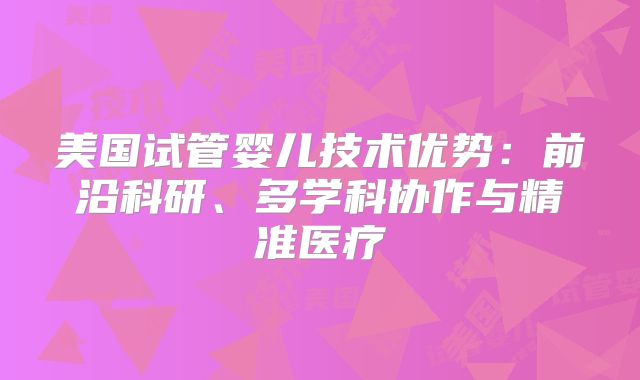 美国试管婴儿技术优势：前沿科研、多学科协作与精准医疗