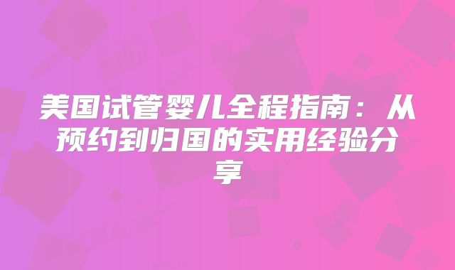 美国试管婴儿全程指南：从预约到归国的实用经验分享