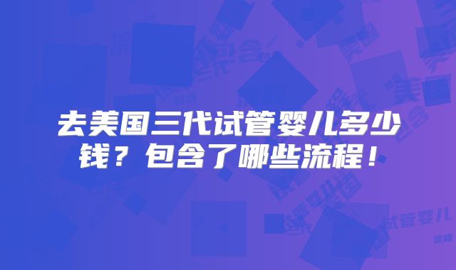 去美国三代试管婴儿多少钱？包含了哪些流程！