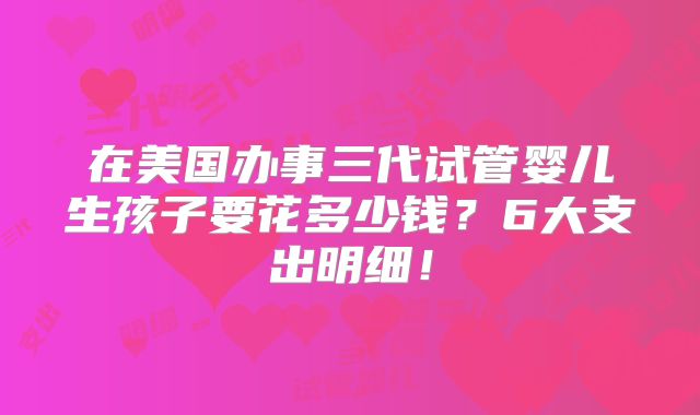 在美国办事三代试管婴儿生孩子要花多少钱？6大支出明细！