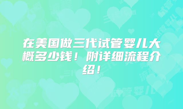 在美国做三代试管婴儿大概多少钱!附详细流程介绍!
