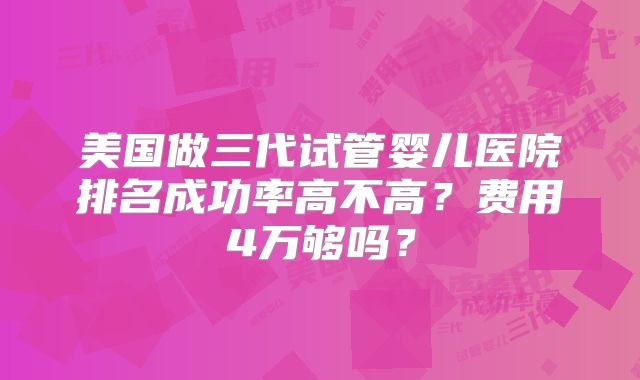 美国做三代试管婴儿医院排名成功率高不高？费用4万够吗？