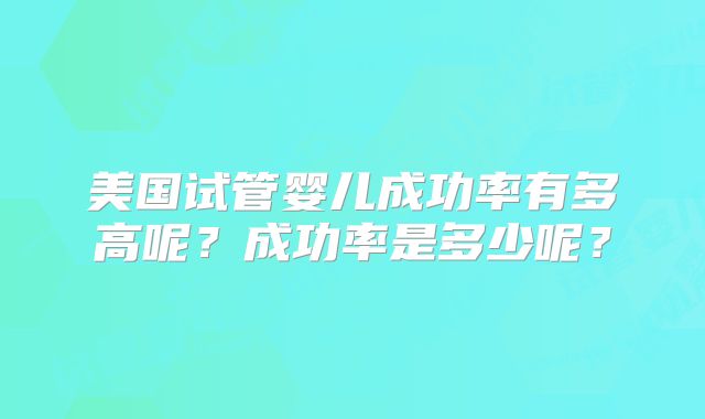 美国试管婴儿成功率有多高呢？成功率是多少呢？
