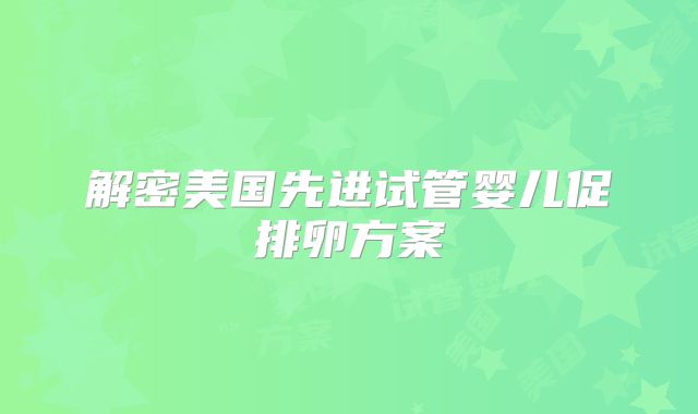解密美国先进试管婴儿促排卵方案