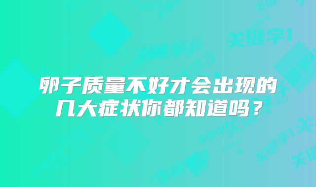 卵子质量不好才会出现的几大症状你都知道吗？