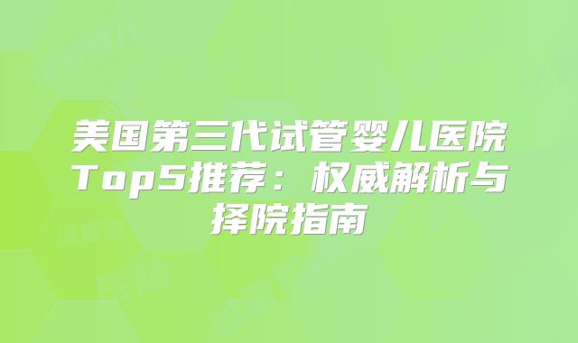 美国第三代试管婴儿医院Top5推荐:权威解析与择院指南