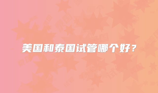 美国和泰国试管哪个好?