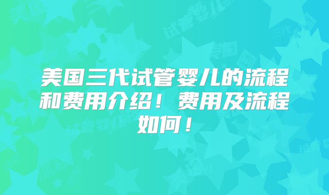 美国三代试管婴儿的流程和费用介绍！费用及流程如何！