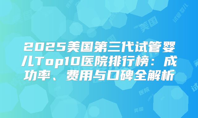 2025美国第三代试管婴儿Top10医院排行榜:成功率、费用与口碑全解析