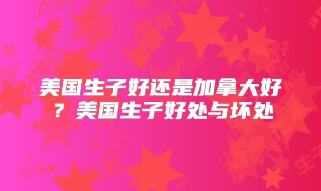 美国生子好还是加拿大好？美国生子好处与坏处