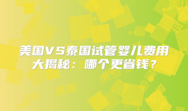 美国VS泰国试管婴儿费用大揭秘：哪个更省钱？