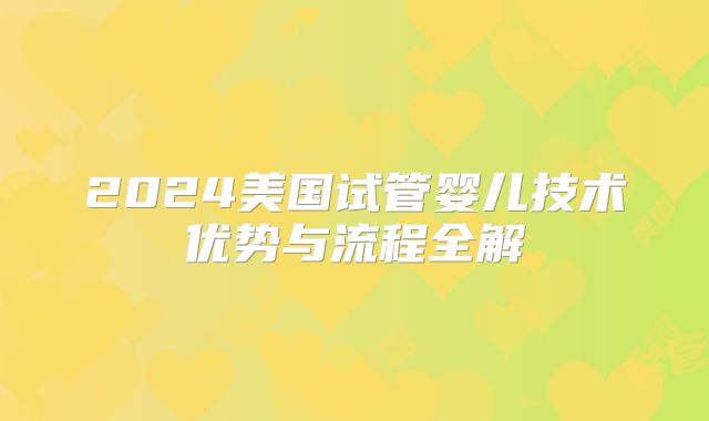2024美国试管婴儿技术优势与流程全解