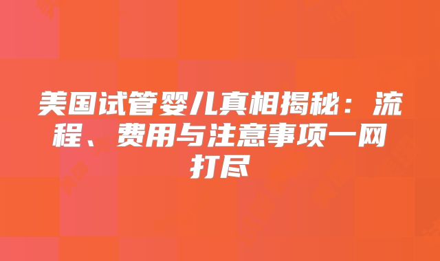 美国试管婴儿真相揭秘：流程、费用与注意事项一网打尽