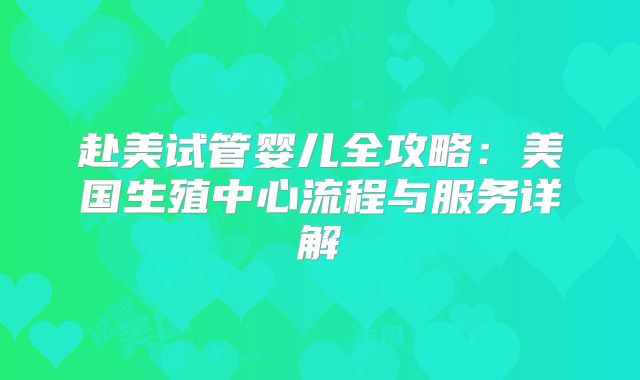 赴美试管婴儿全攻略：美国生殖中心流程与服务详解