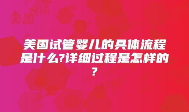 美国试管婴儿的具体流程是什么?详细过程是怎样的?