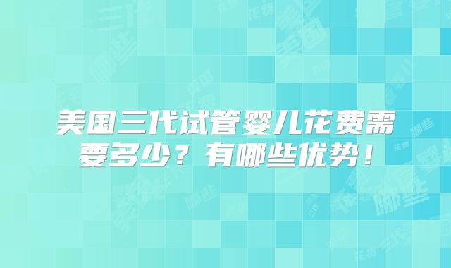 美国三代试管婴儿花费需要多少？有哪些优势！