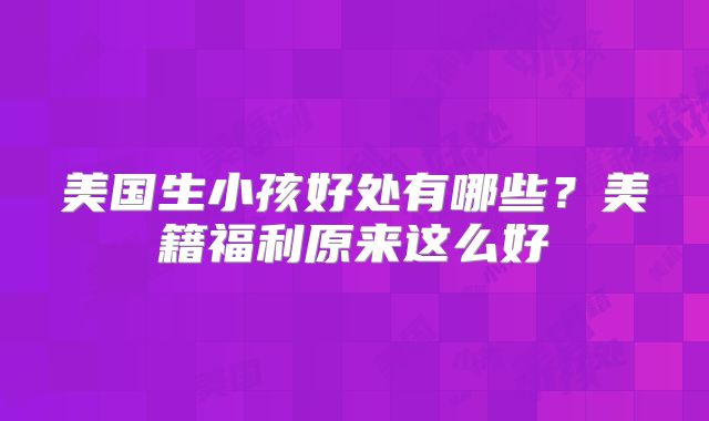 美国生小孩好处有哪些？美籍福利原来这么好