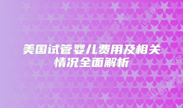 美国试管婴儿费用及相关情况全面解析