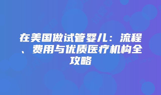 在美国做试管婴儿：流程、费用与优质医疗机构全攻略