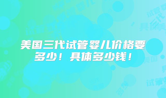 美国三代试管婴儿价格要多少!具体多少钱!