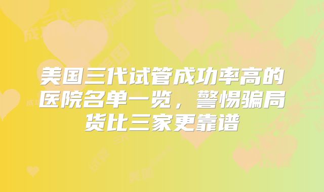 美国三代试管成功率高的医院名单一览，警惕骗局货比三家更靠谱