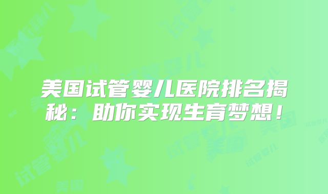 美国试管婴儿医院排名揭秘：助你实现生育梦想！