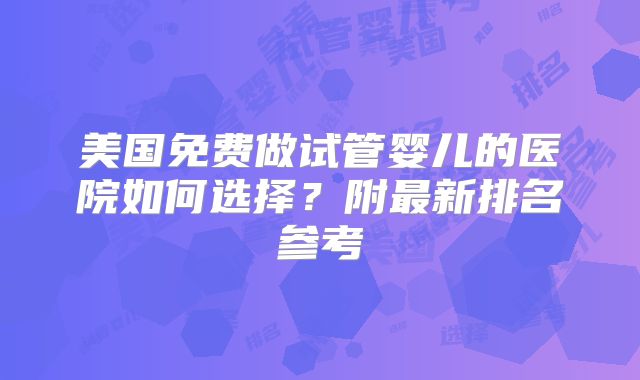 美国免费做试管婴儿的医院如何选择？附最新排名参考