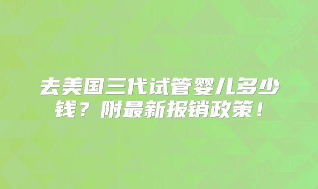 去美国三代试管婴儿多少钱？附最新报销政策！