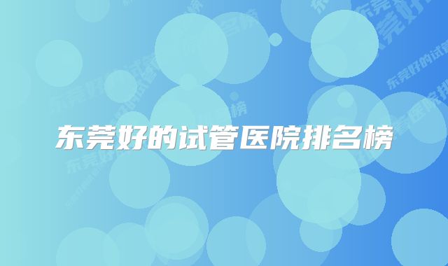 东莞好的试管医院排名榜