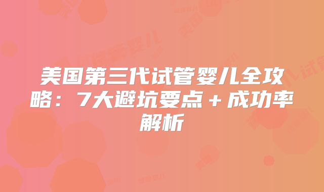 美国第三代试管婴儿全攻略:7大避坑要点+成功率解析