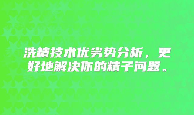 洗精技术优劣势分析,更好地解决你的精子问题。